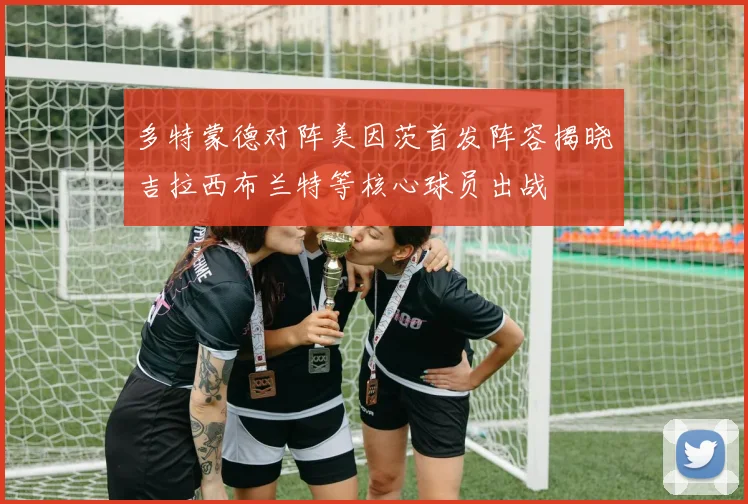 多特蒙德对阵美因茨首发阵容揭晓吉拉西布兰特等核心球员出战
