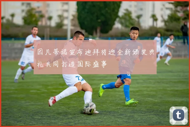 因凡蒂诺宣布迪拜将迎全新颁奖典礼共同打造国际盛事