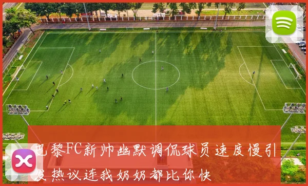 巴黎FC新帅幽默调侃球员速度慢引发热议连我奶奶都比你快