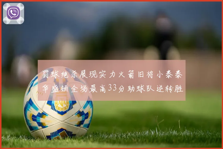 罚球绝杀展现实力火箭旧将小泰泰华盛顿全场最高33分助球队逆转胜利