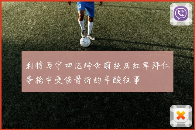 利特马宁回忆转会前经历红军拜仁争抢中受伤骨折的辛酸往事