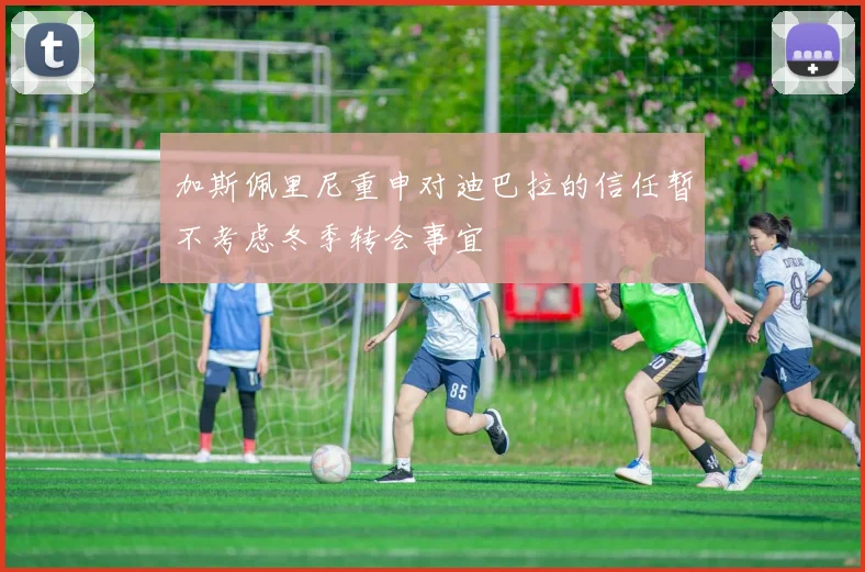 加斯佩里尼重申对迪巴拉的信任暂不考虑冬季转会事宜