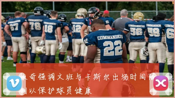 米奇强调文班与卡斯尔出场时间限制以保护球员健康