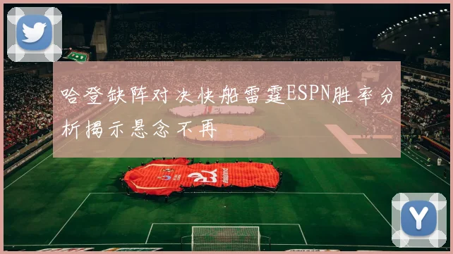 哈登缺阵对决快船雷霆ESPN胜率分析揭示悬念不再