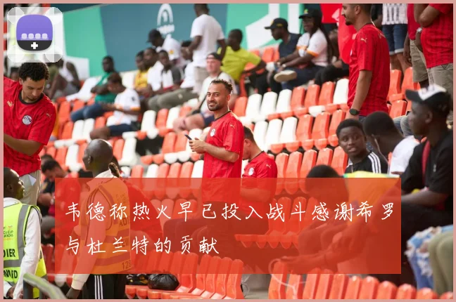 韦德称热火早已投入战斗感谢希罗与杜兰特的贡献