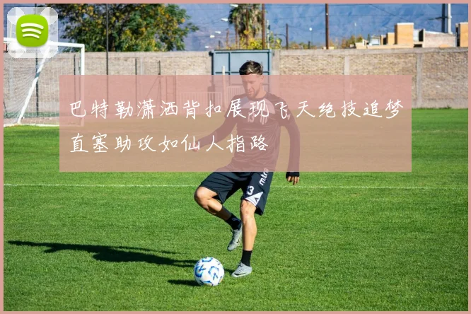 巴特勒潇洒背扣展现飞天绝技追梦直塞助攻如仙人指路