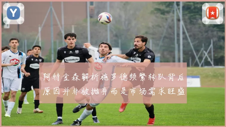 阿特金森解析施罗德频繁转队背后原因并非被抛弃而是市场需求旺盛