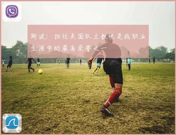 斯波：担任美国队主教练是我职业生涯中的最高荣誉之一