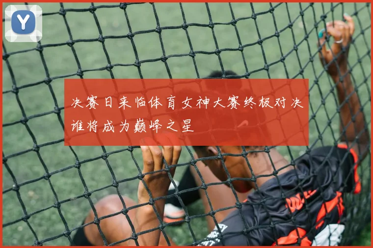 决赛日来临体育女神大赛终极对决谁将成为巅峰之星