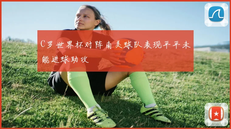 C罗世界杯对阵南美球队表现平平未能进球助攻