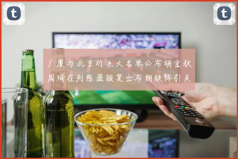 广厦与北京对决大名单公布胡金秋周琦在列陈盈骏复出布朗缺阵引关注