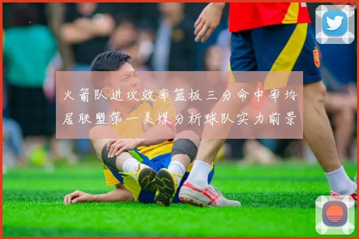 火箭队进攻效率篮板三分命中率均居联盟第一美媒分析球队实力前景