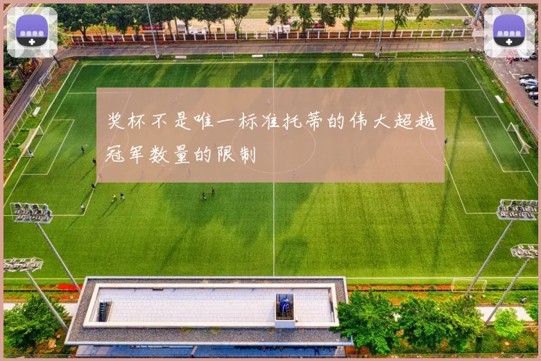 奖杯不是唯一标准托蒂的伟大超越冠军数量的限制