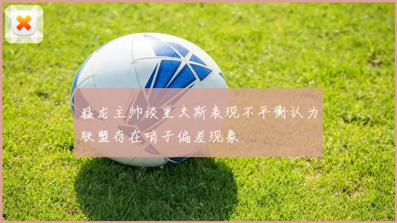 猛龙主帅谈里夫斯表现不平衡认为联盟存在哨子偏差现象