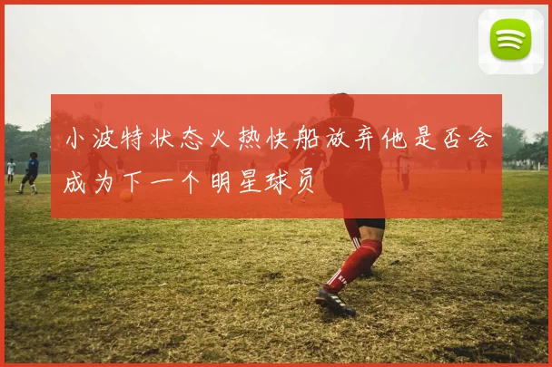 小波特状态火热快船放弃他是否会成为下一个明星球员