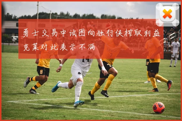 勇士交易中试图向独行侠榨取利益克莱对此表示不满