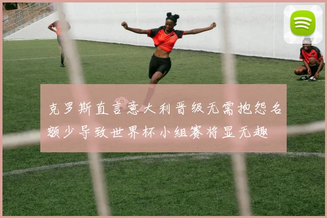克罗斯直言意大利晋级无需抱怨名额少导致世界杯小组赛将显无趣