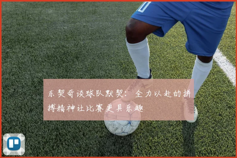 东契奇谈球队默契：全力以赴的拼搏精神让比赛更具乐趣