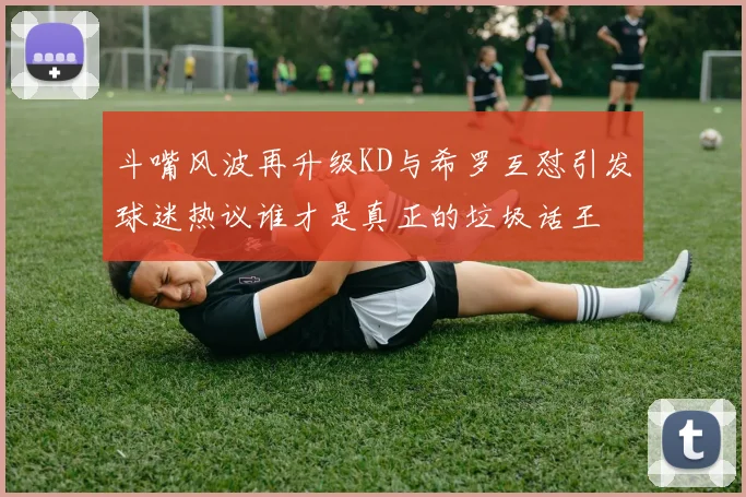 斗嘴风波再升级KD与希罗互怼引发球迷热议谁才是真正的垃圾话王