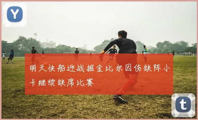 明天快船迎战掘金比尔因伤缺阵小卡继续缺席比赛