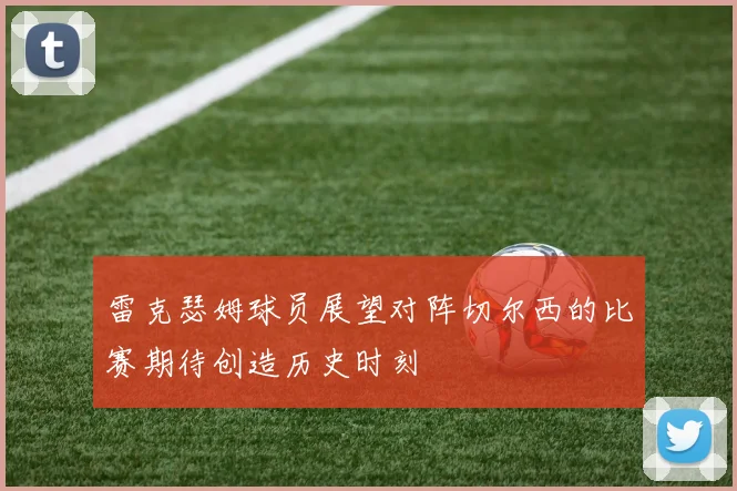 雷克瑟姆球员展望对阵切尔西的比赛期待创造历史时刻