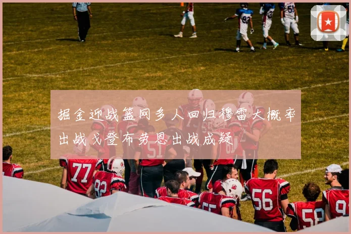 掘金迎战篮网多人回归穆雷大概率出战戈登布劳恩出战成疑