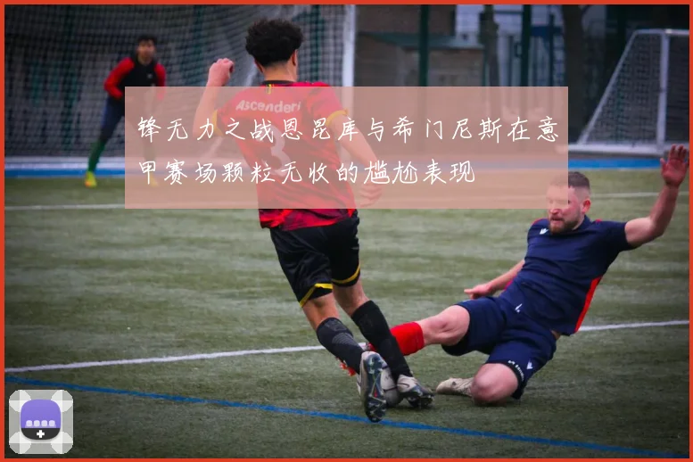 锋无力之战恩昆库与希门尼斯在意甲赛场颗粒无收的尴尬表现