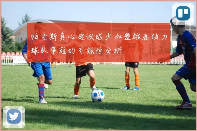 帕金斯真心建议威少加盟雄鹿助力球队争冠的可能性分析