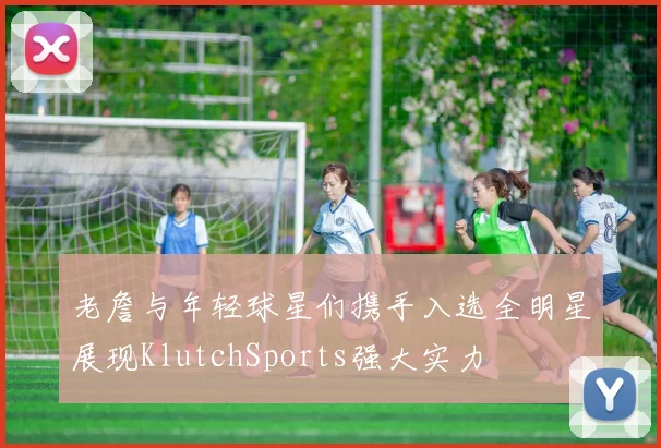 老詹与年轻球星们携手入选全明星展现KlutchSports强大实力