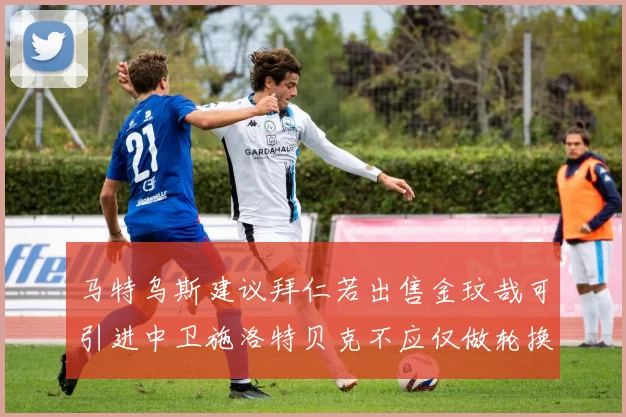 马特乌斯建议拜仁若出售金玟哉可引进中卫施洛特贝克不应仅做轮换球员