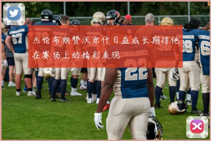 杰伦布朗赞沃尔什日益成长期待他在赛场上的精彩表现