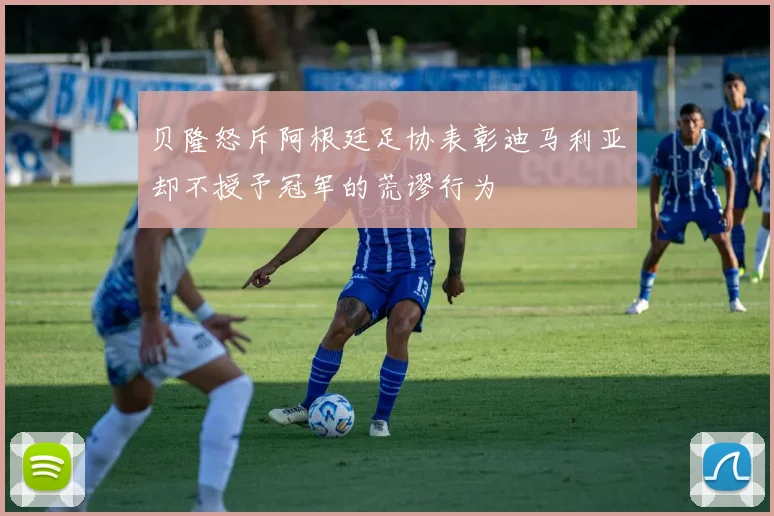 贝隆怒斥阿根廷足协表彰迪马利亚却不授予冠军的荒谬行为