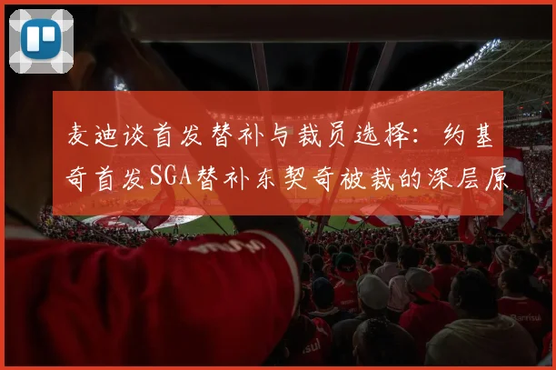 麦迪谈首发替补与裁员选择：约基奇首发SGA替补东契奇被裁的深层原因分析