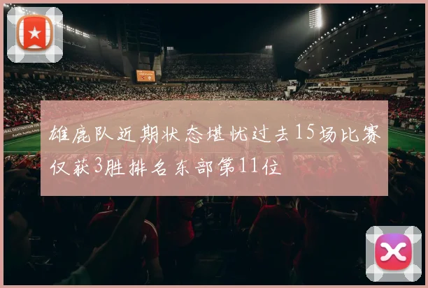 雄鹿队近期状态堪忧过去15场比赛仅获3胜排名东部第11位
