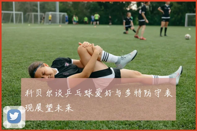 科贝尔谈乒乓球爱好与多特防守表现展望未来
