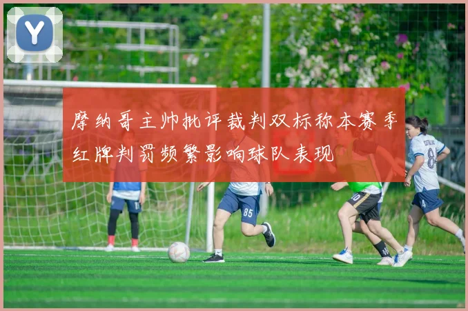 摩纳哥主帅批评裁判双标称本赛季红牌判罚频繁影响球队表现
