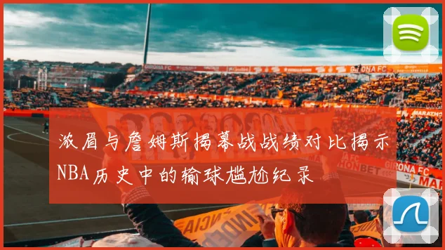 浓眉与詹姆斯揭幕战战绩对比揭示NBA历史中的输球尴尬纪录