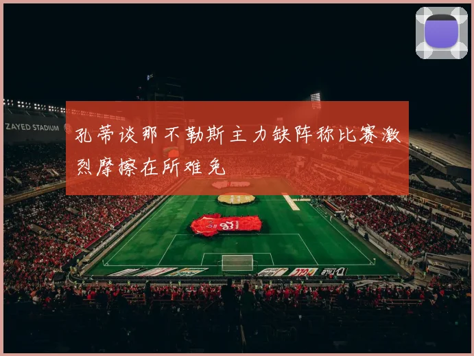 孔蒂谈那不勒斯主力缺阵称比赛激烈摩擦在所难免