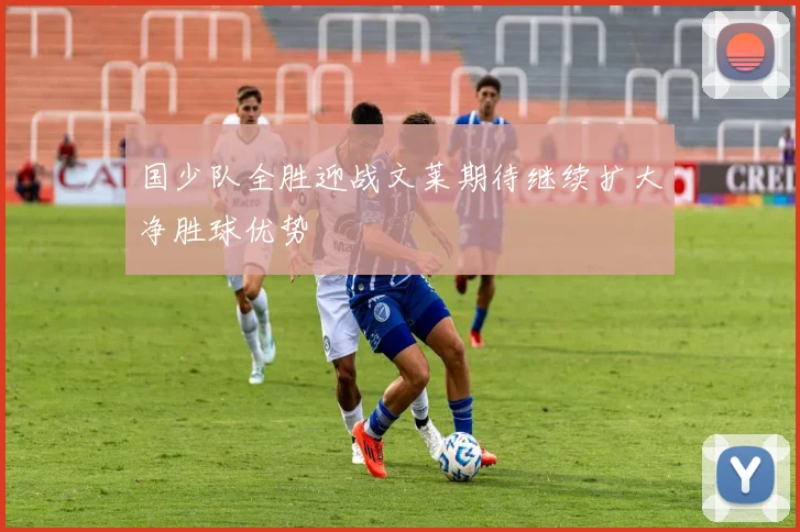 国少队全胜迎战文莱期待继续扩大净胜球优势