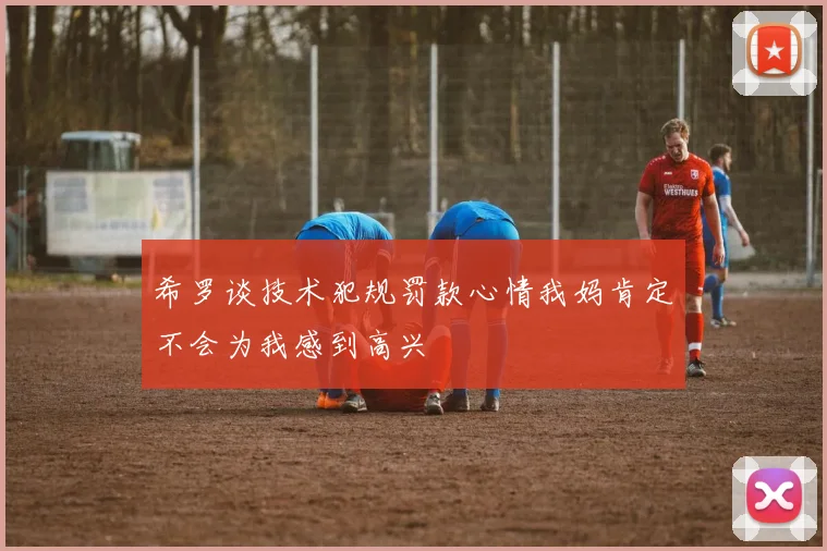 希罗谈技术犯规罚款心情我妈肯定不会为我感到高兴