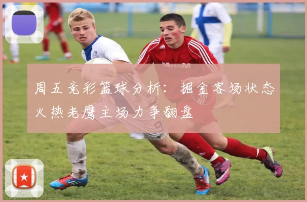 周五竞彩篮球分析：掘金客场状态火热老鹰主场力争翻盘