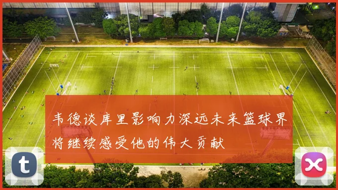 韦德谈库里影响力深远未来篮球界将继续感受他的伟大贡献