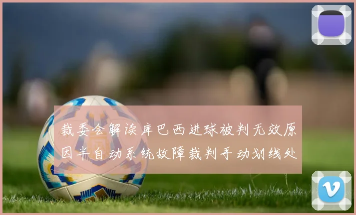 裁委会解读库巴西进球被判无效原因半自动系统故障裁判手动划线处理