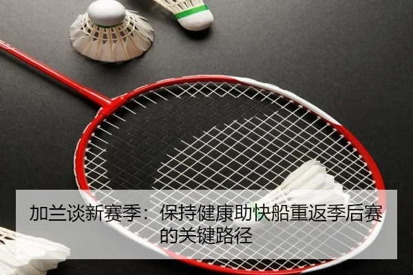 加兰谈新赛季:保持健康助快船重返季后赛的关键路径